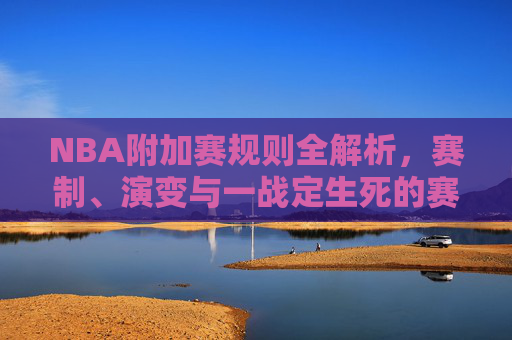 NBA附加赛规则全解析，赛制、演变与一战定生死的赛场博弈，NBA附加赛规则全解析，赛制演变与一战定生死