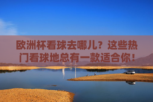 欧洲杯看球去哪儿?这些热门看球地总有一款适合你!欧洲杯热门看球地推荐