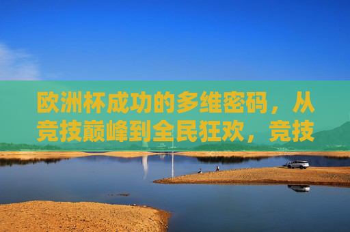 欧洲杯成功的多维密码,从竞技巅峰到全民狂欢,竞技巅峰到全民狂欢,欧洲杯成功的多维密码