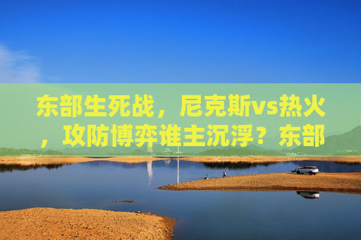 东部生死战，尼克斯vs热火，攻防博弈谁主沉浮？东部生死战，尼克斯VS热火，攻防博弈谁主沉浮？