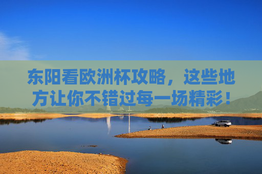 东阳看欧洲杯攻略，这些地方让你不错过每一场精彩！东阳看欧洲杯攻略，不错过每一场精彩