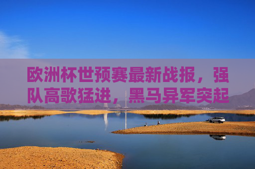 欧洲杯世预赛最新战报，强队高歌猛进，黑马异军突起，多队提前锁定晋级名额，欧洲杯世预赛战报，强队高歌猛进，黑马异军突起，多队提前晋级