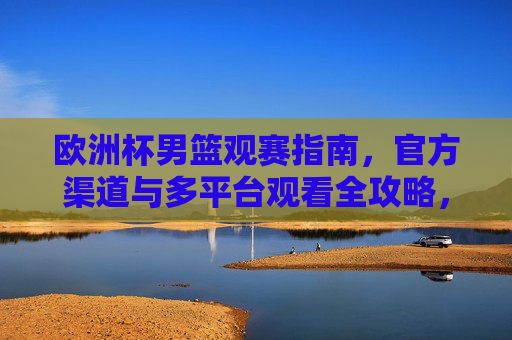 欧洲杯男篮观赛指南,官方渠道与多平台观看全攻略,欧洲杯男篮观赛指南,官方渠道与多平台观看全攻略