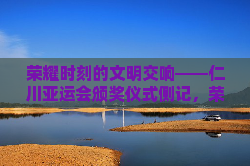 荣耀时刻的文明交响——仁川亚运会颁奖仪式侧记，荣耀时刻的文明交响——仁川亚运会颁奖仪式侧记