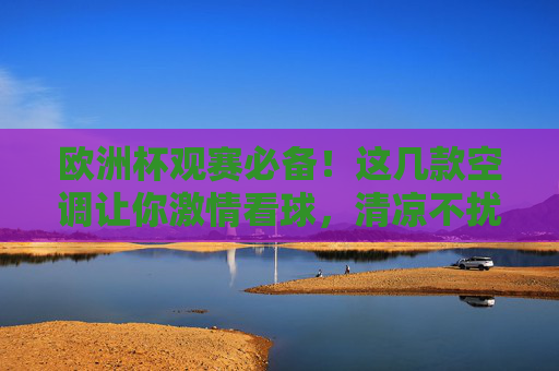 欧洲杯观赛必备!这几款空调让你激情看球,清凉不扰,欧洲杯观赛必备空调,清凉不扰,激情看球