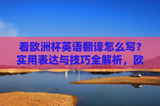 看欧洲杯英语翻译怎么写?实用表达与技巧全解析,欧洲杯英语翻译实用表达与技巧全解析