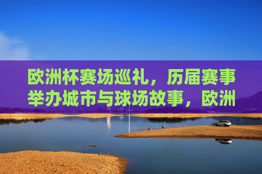 欧洲杯赛场巡礼,历届赛事举办城市与球场故事,欧洲杯巡礼,历届城市与球场故事