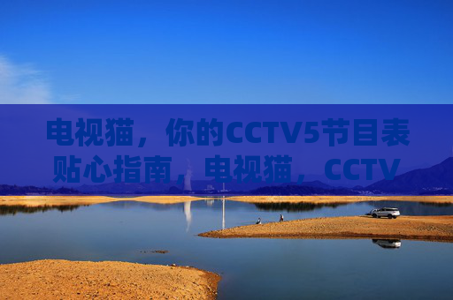 电视猫,你的CCTV5节目表贴心指南,电视猫,CCTV5节目表贴心指南