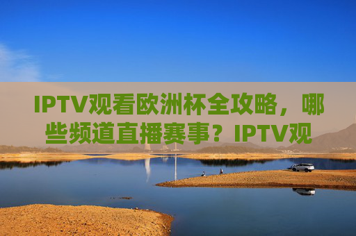 IPTV观看欧洲杯全攻略,哪些频道直播赛事?IPTV观看欧洲杯全攻略,赛事直播频道指南