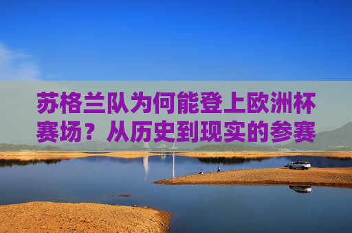 苏格兰队为何能登上欧洲杯赛场？从历史到现实的参赛之路，苏格兰队欧洲杯参赛之路，从历史到现实