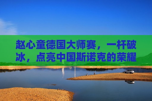 赵心童德国大师赛,一杆破冰,点亮中国斯诺克的荣耀时刻,赵心童德国大师赛一杆破冰,点亮中国斯诺克荣耀时刻