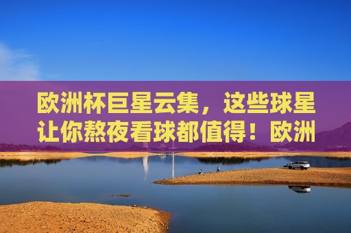 欧洲杯巨星云集，这些球星让你熬夜看球都值得！欧洲杯巨星云集，熬夜为这些球星值得！