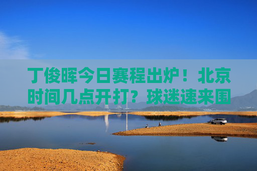 丁俊晖今日赛程出炉!北京时间几点开打?球迷速来围观,丁俊晖今日赛程,北京时间几点开打?球迷速围观
