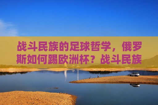 战斗民族的足球哲学，俄罗斯如何踢欧洲杯？战斗民族的足球哲学，俄罗斯欧洲杯踢法
