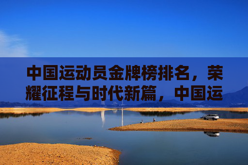 中国运动员金牌榜排名,荣耀征程与时代新篇,中国运动员金牌榜,荣耀征程铸就时代新篇