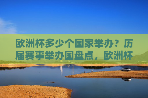 欧洲杯多少个国家举办?历届赛事举办国盘点,欧洲杯举办国大盘点,历届承办国家数量
