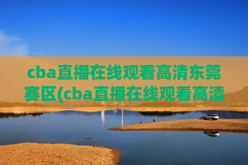 cba直播在线观看高清东莞赛区(cba直播在线观看高清cctv5)