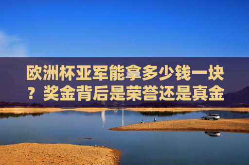 欧洲杯亚军能拿多少钱一块？奖金背后是荣誉还是真金白银？欧洲杯亚军奖金，荣誉还是真金白银？