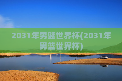 2031年男篮世界杯(2031年男篮世界杯)