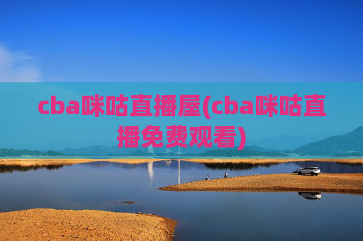 cba咪咕直播屋(cba咪咕直播免费观看)