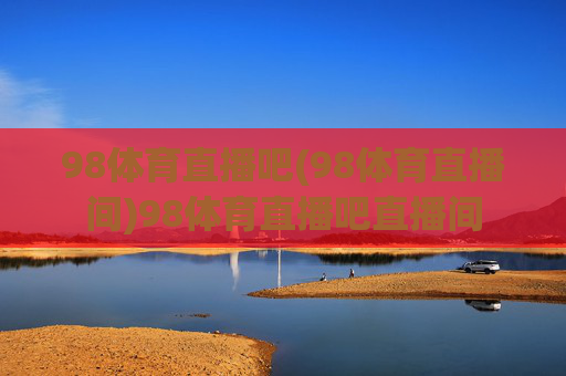 98体育直播吧(98体育直播间)98体育直播吧直播间