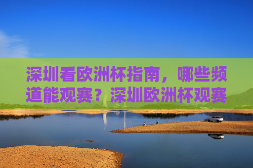 深圳看欧洲杯指南,哪些频道能观赛?深圳欧洲杯观赛频道指南