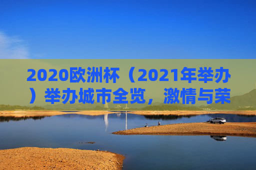 2020欧洲杯（2021年举办）举办城市全览，激情与荣耀的足迹，2020欧洲杯（2021年举办）举办城市全览，激情与荣耀的足迹
