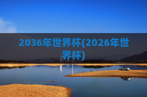 2036年世界杯(2026年世界杯)