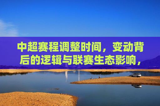 中超赛程调整时间,变动背后的逻辑与联赛生态影响,中超赛程调整,时间变动、逻辑与生态影响