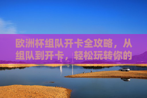 欧洲杯组队开卡全攻略,从组队到开卡,轻松玩转你的专属球队,欧洲杯组队开卡全攻略,轻松组建专属球队