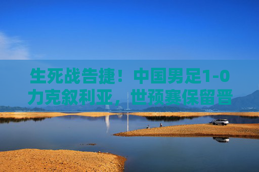 生死战告捷!中国男足1-0力克叙利亚,世预赛保留晋级曙光,生死战告捷!中国男足1-0力克叙利亚,世预赛保留晋级曙光