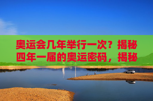 奥运会几年举行一次?揭秘四年一届的奥运密码,揭秘四年一届的奥运密码