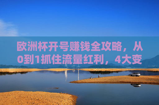 欧洲杯开号赚钱全攻略,从0到1抓住流量红利,4大变现路径详解,欧洲杯开号赚钱全攻略,从0到1抓住流量红利,4大变现路径详解