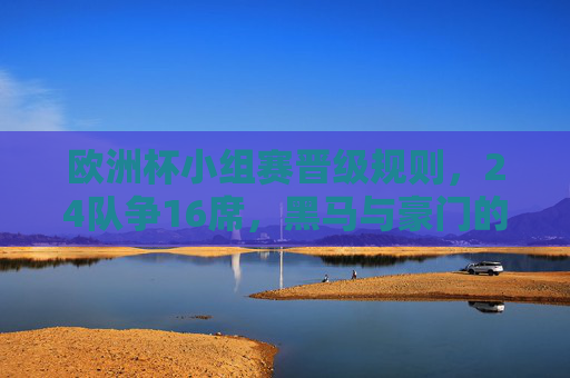 欧洲杯小组赛晋级规则，24队争16席，黑马与豪门的博弈舞台，欧洲杯小组赛，24队逐鹿16席，黑马豪门博弈升级