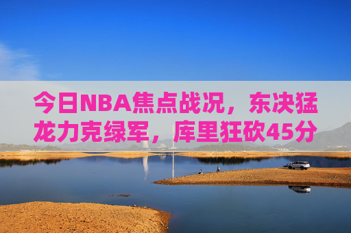 今日NBA焦点战况，东决猛龙力克绿军，库里狂砍45分勇士险胜，NBA焦点战，东决猛龙力克绿军 库里45分勇士险胜