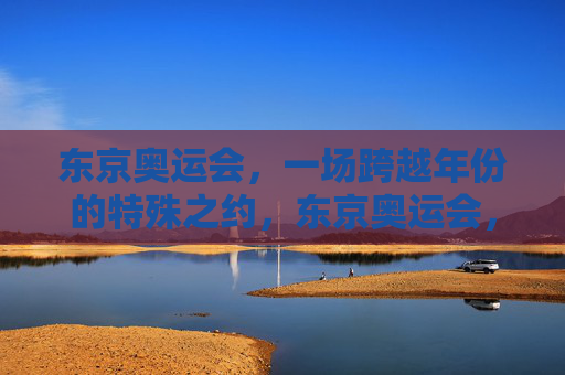 东京奥运会,一场跨越年份的特殊之约,东京奥运会,跨越年份的特殊之约