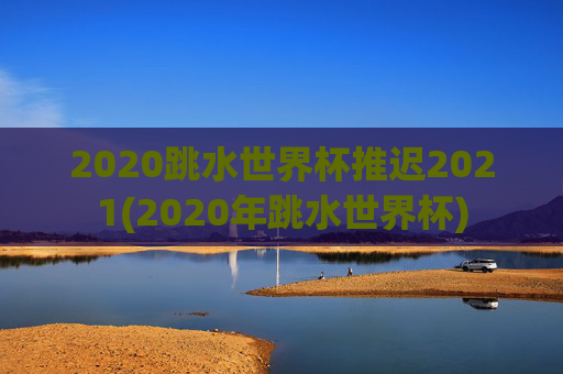 2020跳水世界杯推迟2021(2020年跳水世界杯)