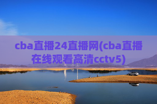 cba直播24直播网(cba直播在线观看高清cctv5)
