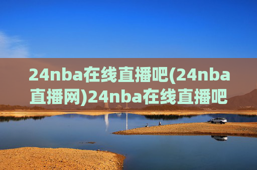 24nba在线直播吧(24nba直播网)24nba在线直播吧