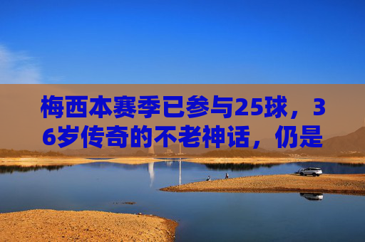 梅西本赛季已参与25球，36岁传奇的不老神话，仍是足坛最锋利的矛，36岁梅西25球，不老神话铸足坛最锋利矛