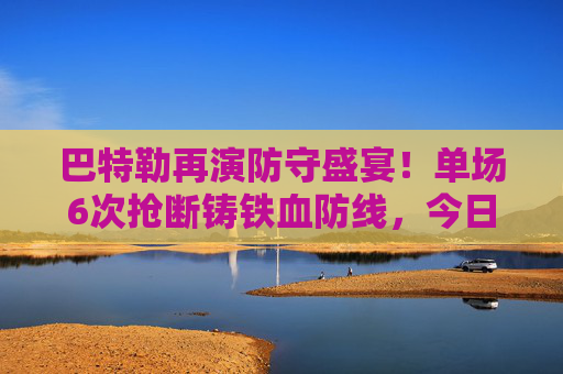 巴特勒再演防守盛宴！单场6次抢断铸铁血防线，今日比赛成胜负手，巴特勒单场6抢断铸铁血防线，防守成今日胜负手