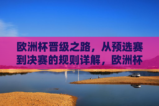 欧洲杯晋级之路,从预选赛到决赛的规则详解,欧洲杯晋级之路,从预选赛到决赛规则详解