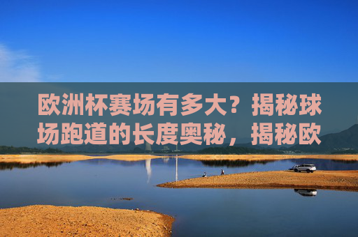 欧洲杯赛场有多大?揭秘球场跑道的长度奥秘,揭秘欧洲杯赛场跑道长度