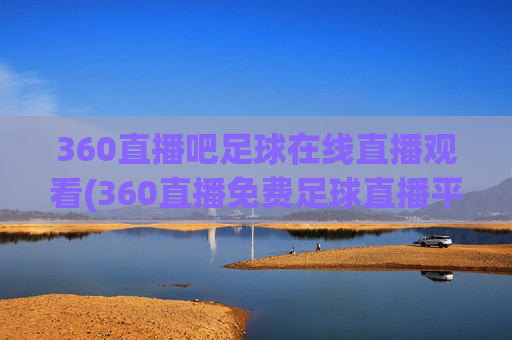 360直播吧足球在线直播观看(360直播免费足球直播平台)