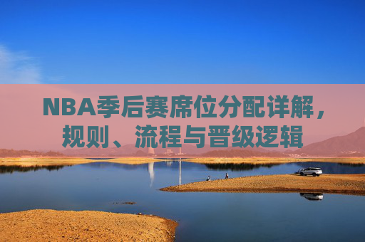 NBA季后赛席位分配详解,规则、流程与晋级逻辑