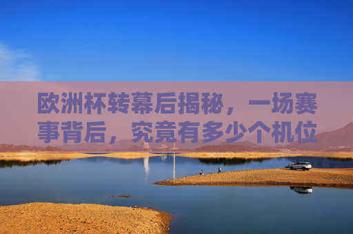 欧洲杯转幕后揭秘,一场赛事背后,究竟有多少个机位在同时工作?欧洲杯转幕后揭秘,赛事机位数量之谜