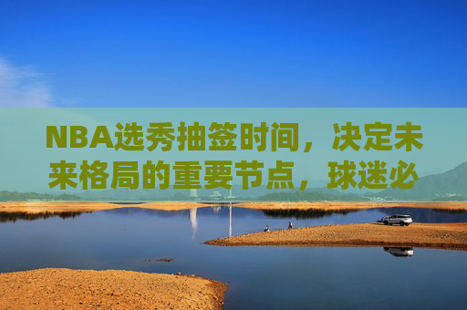 NBA选秀抽签时间,决定未来格局的重要节点,球迷必看指南,NBA选秀抽签时间,决定未来格局的球迷必看指南