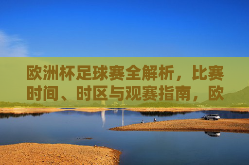 欧洲杯足球赛全解析,比赛时间、时区与观赛指南,欧洲杯足球赛全解析,比赛时间、时区与观赛指南
