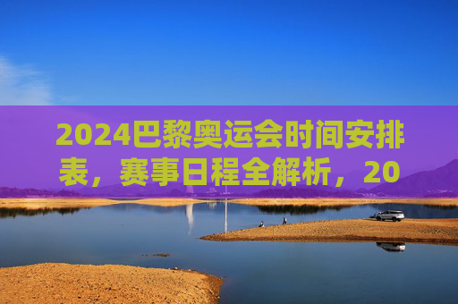 2024巴黎奥运会时间安排表,赛事日程全解析,2024巴黎奥运会赛事日程时间表全解析