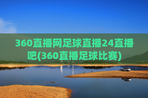 360直播网足球直播24直播吧(360直播足球比赛)